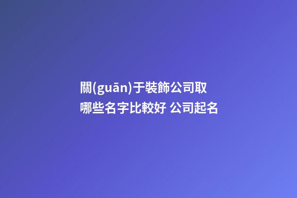 關(guān)于裝飾公司取哪些名字比較好 公司起名-第1張-公司起名-玄機(jī)派